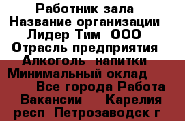 Работник зала › Название организации ­ Лидер Тим, ООО › Отрасль предприятия ­ Алкоголь, напитки › Минимальный оклад ­ 20 000 - Все города Работа » Вакансии   . Карелия респ.,Петрозаводск г.